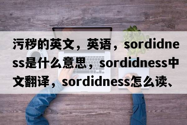 污穢的英文，英語，sordidness是什么意思，sordidness中文翻譯，sordidness怎么讀、發(fā)音、用法及例句