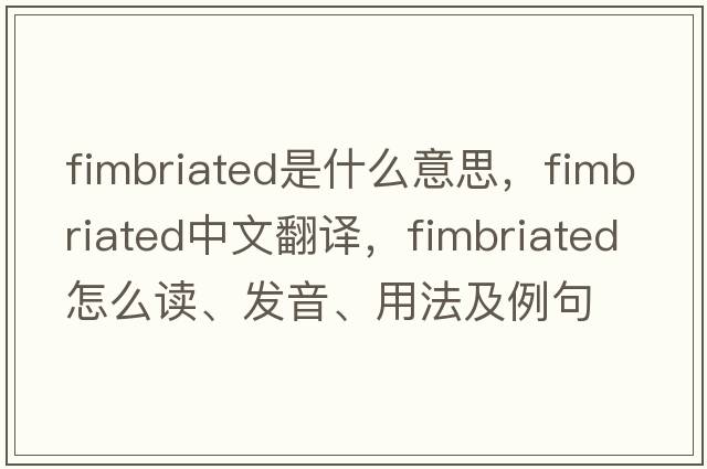 fimbriated是什么意思，fimbriated中文翻譯，fimbriated怎么讀、發(fā)音、用法及例句