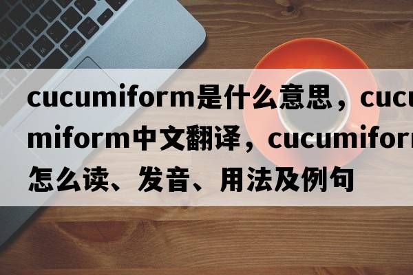 cucumiform是什么意思，cucumiform中文翻譯，cucumiform怎么讀、發(fā)音、用法及例句