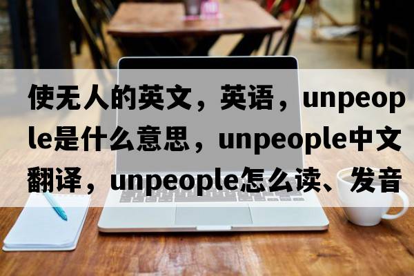 使無人的英文，英語，unpeople是什么意思，unpeople中文翻譯，unpeople怎么讀、發(fā)音、用法及例句