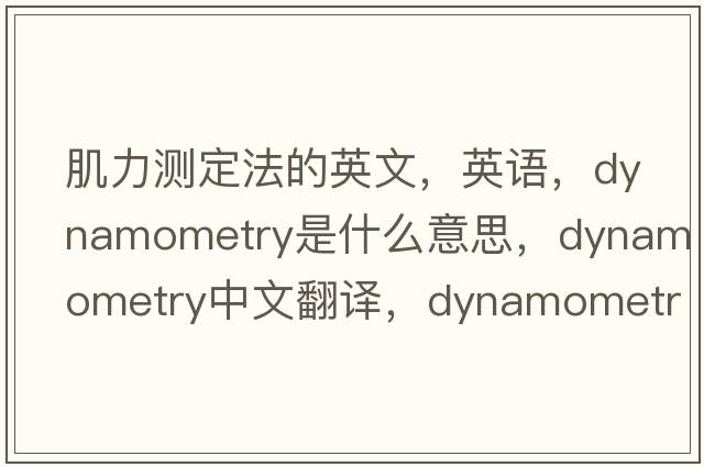 肌力測定法的英文，英語，dynamometry是什么意思，dynamometry中文翻譯，dynamometry怎么讀、發(fā)音、用法及例句