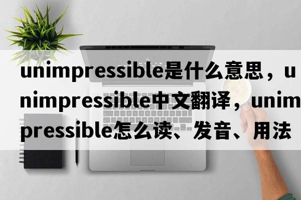 unimpressible是什么意思，unimpressible中文翻譯，unimpressible怎么讀、發(fā)音、用法及例句