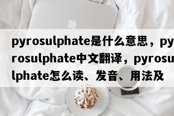 pyrosulphate是什么意思，pyrosulphate中文翻譯，pyrosulphate怎么讀、發(fā)音、用法及例句