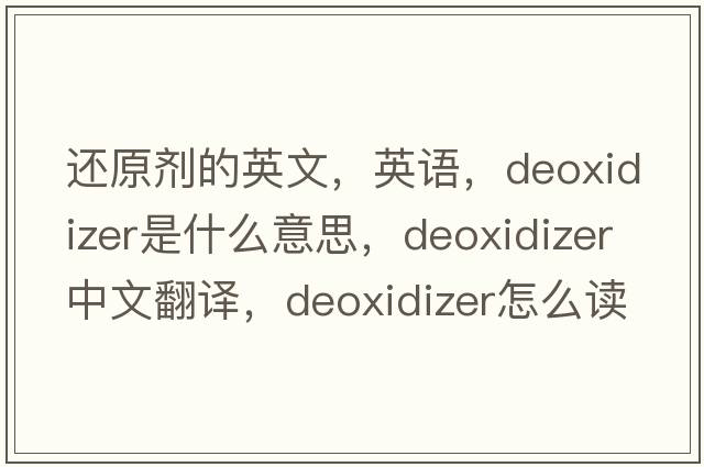 還原劑的英文，英語，deoxidizer是什么意思，deoxidizer中文翻譯，deoxidizer怎么讀、發(fā)音、用法及例句