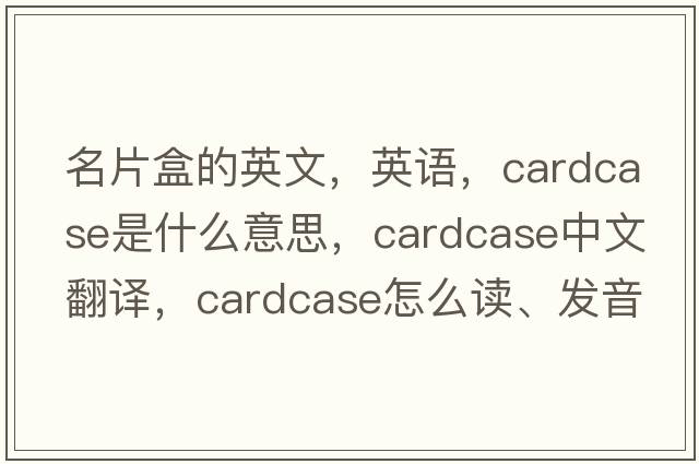 名片盒的英文，英語，cardcase是什么意思，cardcase中文翻譯，cardcase怎么讀、發(fā)音、用法及例句