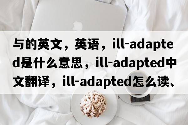 與的英文，英語，ill-adapted是什么意思，ill-adapted中文翻譯，ill-adapted怎么讀、發(fā)音、用法及例句