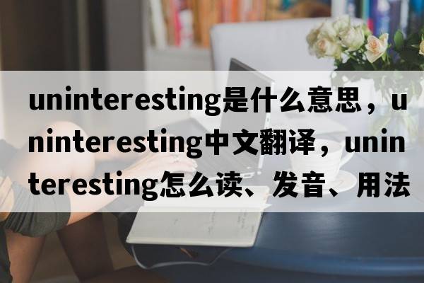uninteresting是什么意思，uninteresting中文翻譯，uninteresting怎么讀、發(fā)音、用法及例句