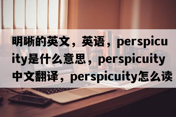 明晰的英文，英語，perspicuity是什么意思，perspicuity中文翻譯，perspicuity怎么讀、發(fā)音、用法及例句