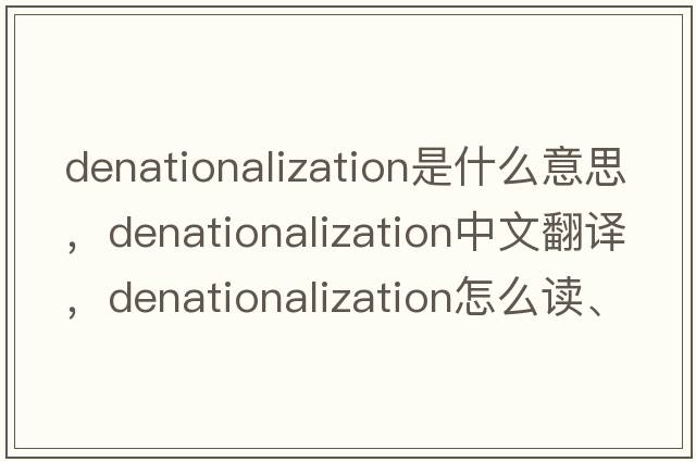 denationalization是什么意思，denationalization中文翻譯，denationalization怎么讀、發(fā)音、用法及例句