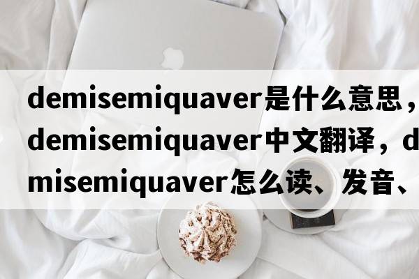 demisemiquaver是什么意思，demisemiquaver中文翻譯，demisemiquaver怎么讀、發(fā)音、用法及例句