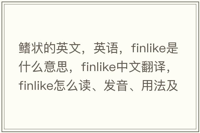 鰭狀的英文，英語，finlike是什么意思，finlike中文翻譯，finlike怎么讀、發(fā)音、用法及例句