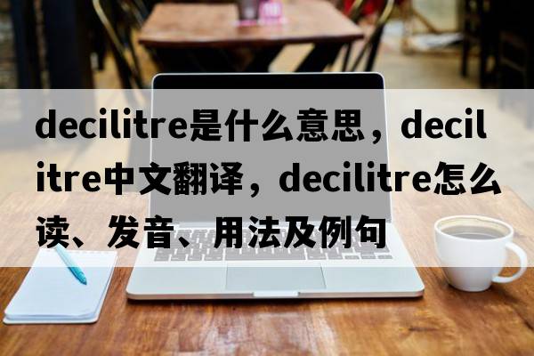 decilitre是什么意思，decilitre中文翻譯，decilitre怎么讀、發(fā)音、用法及例句