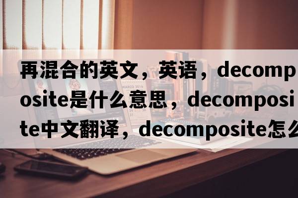 再混合的英文，英語，decomposite是什么意思，decomposite中文翻譯，decomposite怎么讀、發(fā)音、用法及例句