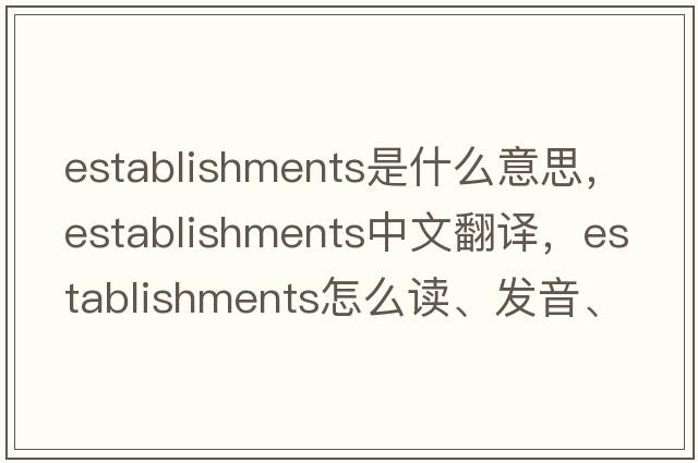 establishments是什么意思，establishments中文翻譯，establishments怎么讀、發(fā)音、用法及例句
