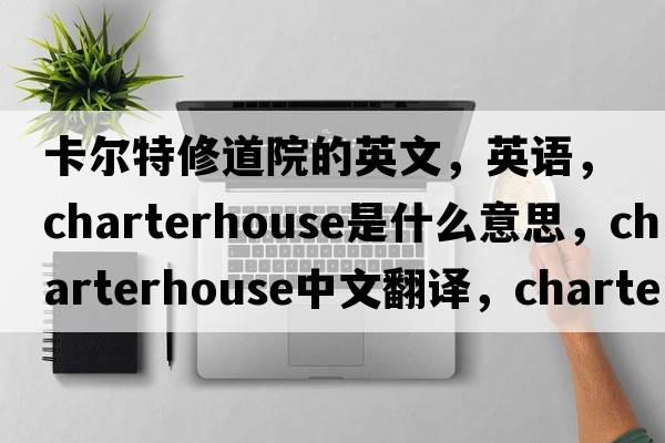 卡爾特修道院的英文，英語(yǔ)，Charterhouse是什么意思，Charterhouse中文翻譯，Charterhouse怎么讀、發(fā)音、用法及例句