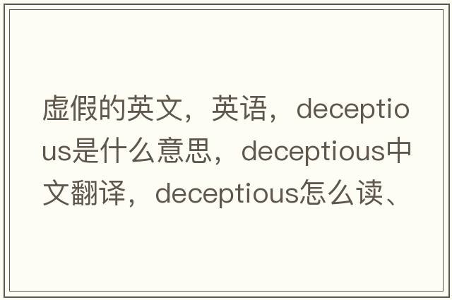虛假的英文，英語，deceptious是什么意思，deceptious中文翻譯，deceptious怎么讀、發(fā)音、用法及例句