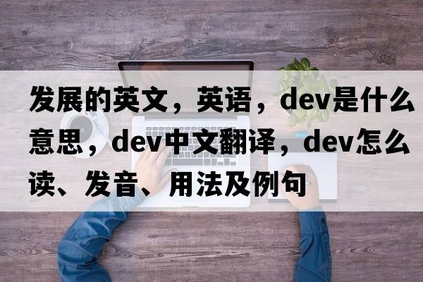 發(fā)展的英文，英語，dev是什么意思，dev中文翻譯，dev怎么讀、發(fā)音、用法及例句