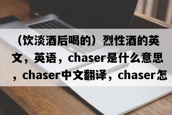 （飲淡酒后喝的）烈性酒的英文，英語，chaser是什么意思，chaser中文翻譯，chaser怎么讀、發(fā)音、用法及例句