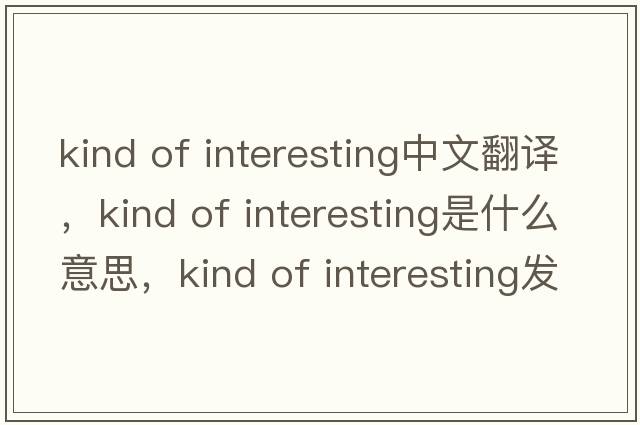 kind of interesting中文翻譯，kind of interesting是什么意思，kind of interesting發(fā)音、用法及例句