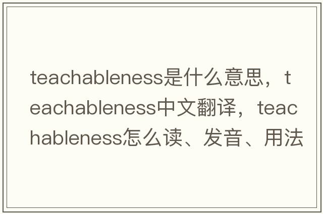 teachableness是什么意思，teachableness中文翻譯，teachableness怎么讀、發(fā)音、用法及例句