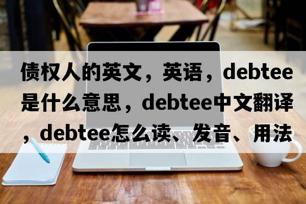 債權(quán)人的英文，英語，debtee是什么意思，debtee中文翻譯，debtee怎么讀、發(fā)音、用法及例句