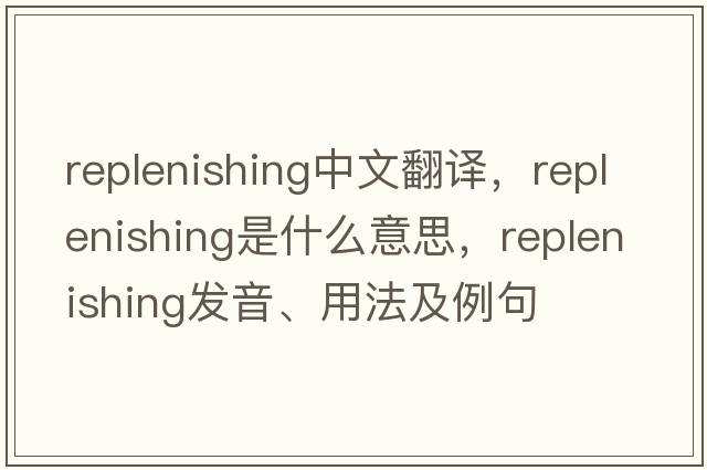 replenishing中文翻譯，replenishing是什么意思，replenishing發(fā)音、用法及例句