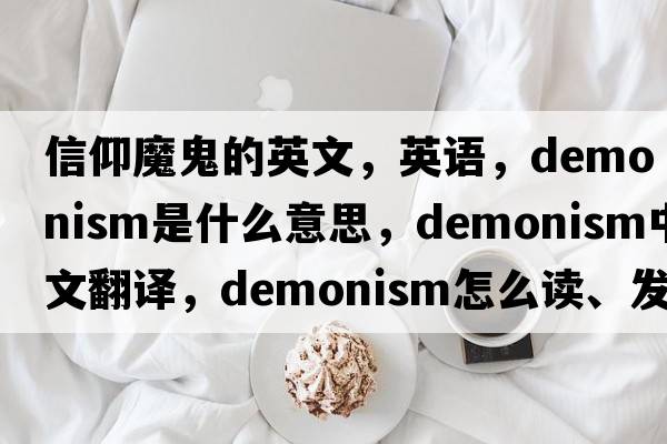 信仰魔鬼的英文，英語，demonism是什么意思，demonism中文翻譯，demonism怎么讀、發(fā)音、用法及例句