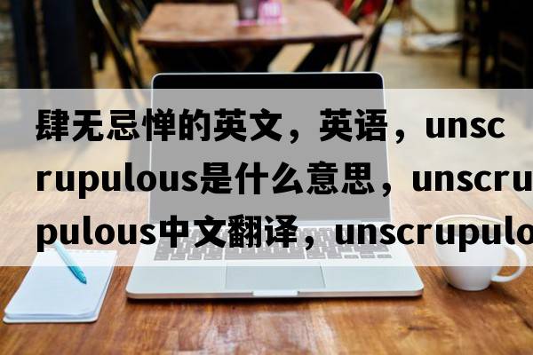 肆無忌憚的英文，英語，unscrupulous是什么意思，unscrupulous中文翻譯，unscrupulous怎么讀、發(fā)音、用法及例句