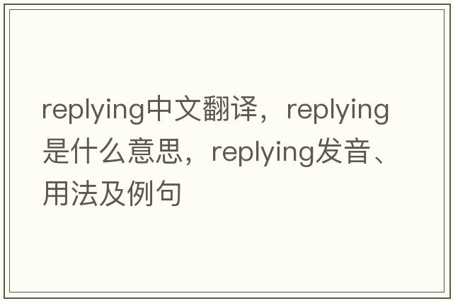 replying中文翻譯，replying是什么意思，replying發(fā)音、用法及例句