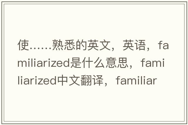 使……熟悉的英文，英語，familiarized是什么意思，familiarized中文翻譯，familiarized怎么讀、發(fā)音、用法及例句
