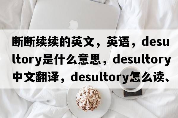 斷斷續(xù)續(xù)的英文，英語(yǔ)，desultory是什么意思，desultory中文翻譯，desultory怎么讀、發(fā)音、用法及例句