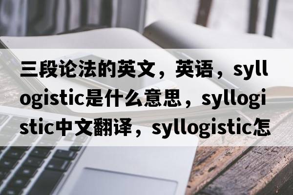 三段論法的英文，英語，syllogistic是什么意思，syllogistic中文翻譯，syllogistic怎么讀、發(fā)音、用法及例句