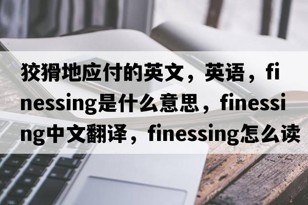 狡猾地應(yīng)付的英文，英語，finessing是什么意思，finessing中文翻譯，finessing怎么讀、發(fā)音、用法及例句