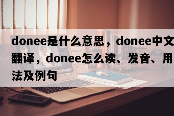 donee是什么意思，donee中文翻譯，donee怎么讀、發(fā)音、用法及例句