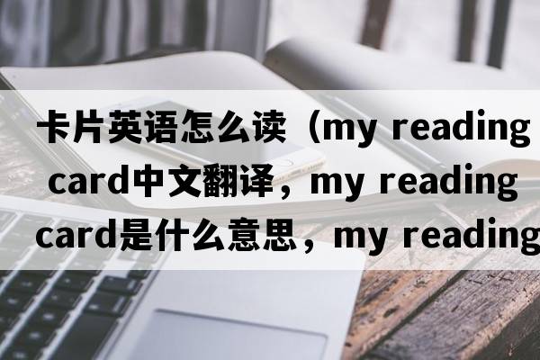 卡片英語怎么讀（my reading card中文翻譯，my reading card是什么意思，my reading card發(fā)音、用法及例句）