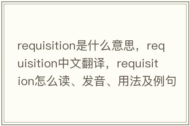 requisition是什么意思，requisition中文翻譯，requisition怎么讀、發(fā)音、用法及例句
