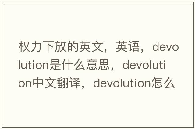 權(quán)力下放的英文，英語，devolution是什么意思，devolution中文翻譯，devolution怎么讀、發(fā)音、用法及例句