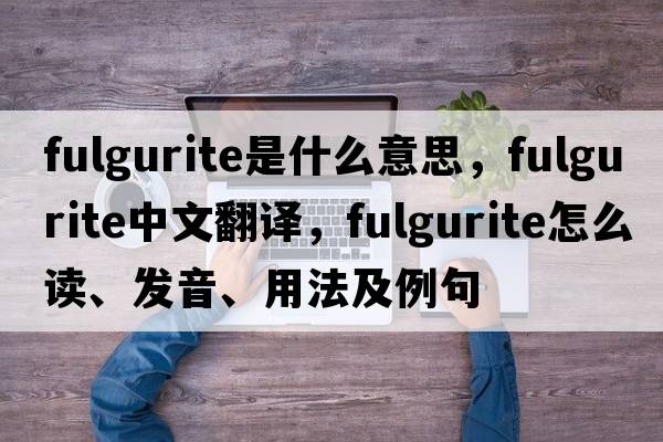 fulgurite是什么意思，fulgurite中文翻譯，fulgurite怎么讀、發(fā)音、用法及例句