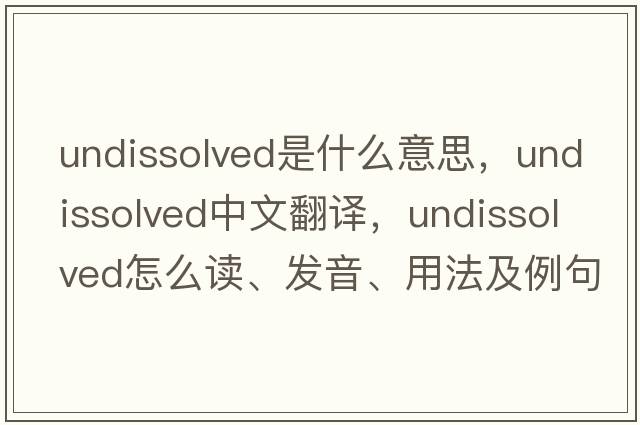 undissolved是什么意思，undissolved中文翻譯，undissolved怎么讀、發(fā)音、用法及例句
