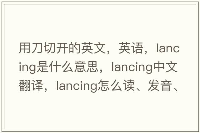 用刀切開(kāi)的英文，英語(yǔ)，lancing是什么意思，lancing中文翻譯，lancing怎么讀、發(fā)音、用法及例句