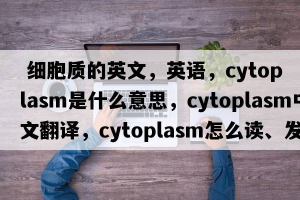  細(xì)胞質(zhì)的英文，英語(yǔ)，cytoplasm是什么意思，cytoplasm中文翻譯，cytoplasm怎么讀、發(fā)音、用法及例句