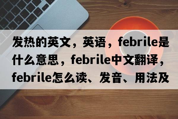發(fā)熱的英文，英語，febrile是什么意思，febrile中文翻譯，febrile怎么讀、發(fā)音、用法及例句