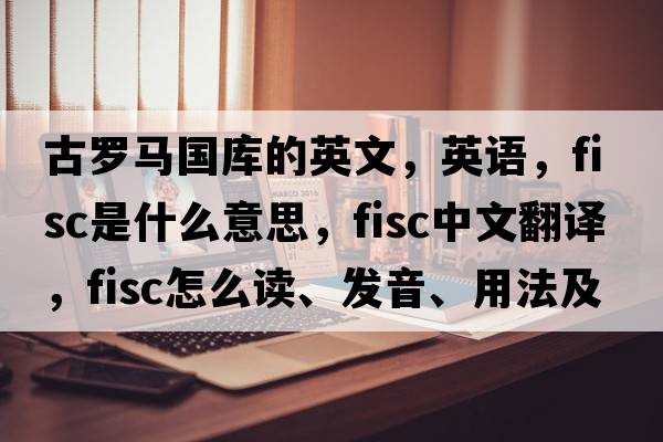 古羅馬國(guó)庫(kù)的英文，英語(yǔ)，fisc是什么意思，fisc中文翻譯，fisc怎么讀、發(fā)音、用法及例句