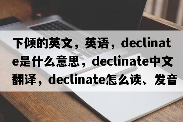 下傾的英文，英語，declinate是什么意思，declinate中文翻譯，declinate怎么讀、發(fā)音、用法及例句