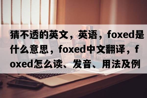 猜不透的英文，英語，foxed是什么意思，foxed中文翻譯，foxed怎么讀、發(fā)音、用法及例句