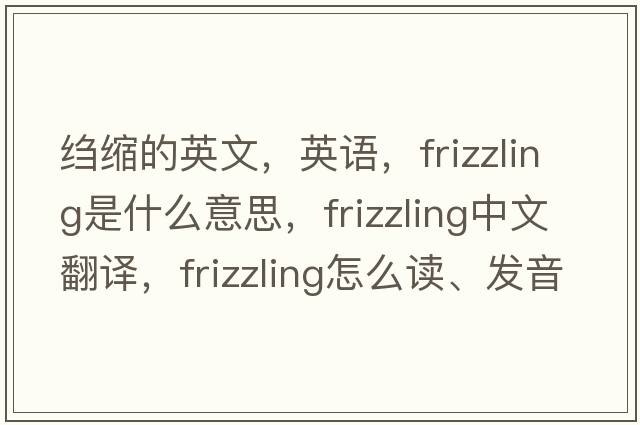 縐縮的英文，英語，frizzling是什么意思，frizzling中文翻譯，frizzling怎么讀、發(fā)音、用法及例句