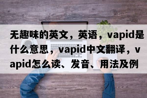 無趣味的英文，英語，vapid是什么意思，vapid中文翻譯，vapid怎么讀、發(fā)音、用法及例句