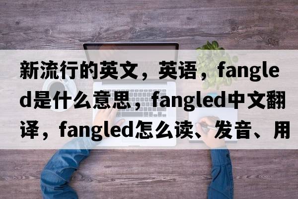 新流行的英文，英語(yǔ)，fangled是什么意思，fangled中文翻譯，fangled怎么讀、發(fā)音、用法及例句