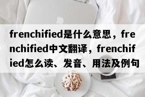 Frenchified是什么意思，F(xiàn)renchified中文翻譯，F(xiàn)renchified怎么讀、發(fā)音、用法及例句