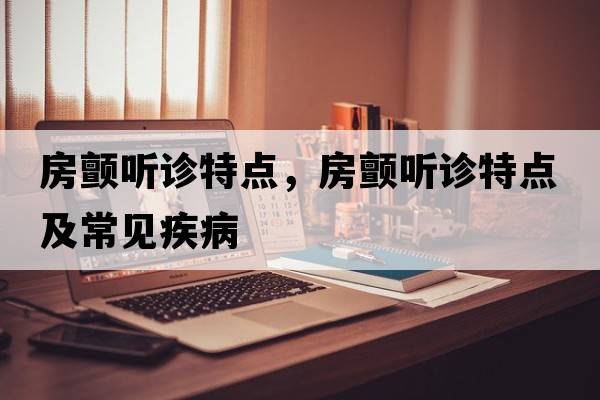 房顫聽(tīng)診特點(diǎn)，房顫聽(tīng)診特點(diǎn)及常見(jiàn)疾病